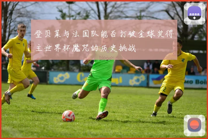 登贝莱与法国队能否打破金球奖得主世界杯魔咒的历史挑战