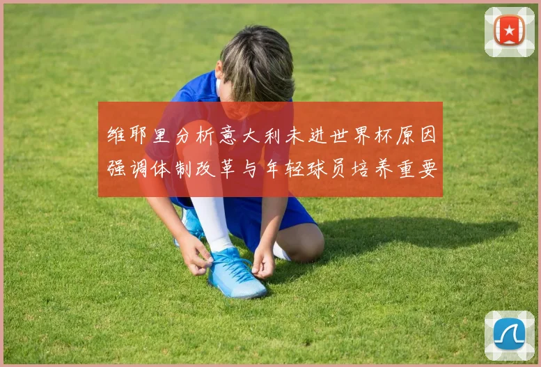 维耶里分析意大利未进世界杯原因强调体制改革与年轻球员培养重要性