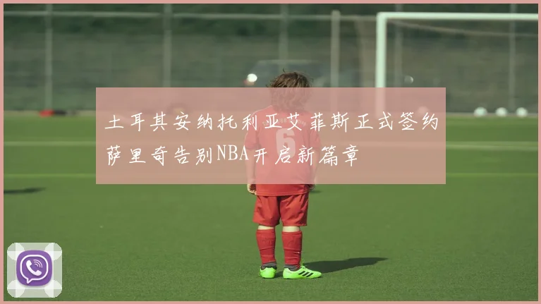 土耳其安纳托利亚艾菲斯正式签约萨里奇告别NBA开启新篇章