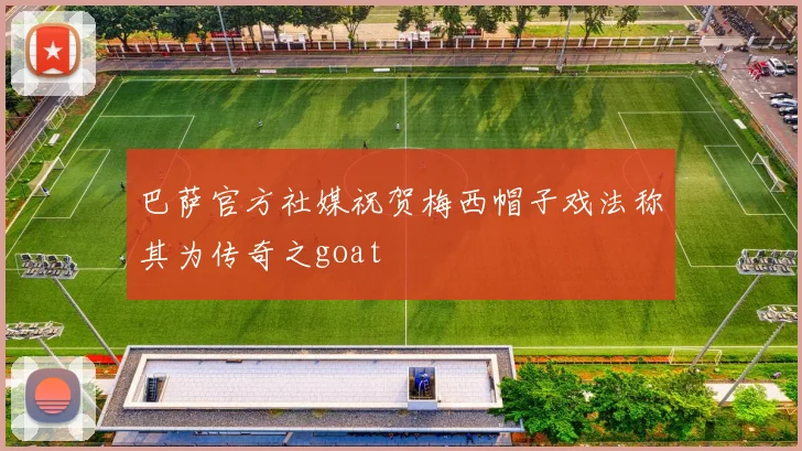 巴萨官方社媒祝贺梅西帽子戏法称其为传奇之goat