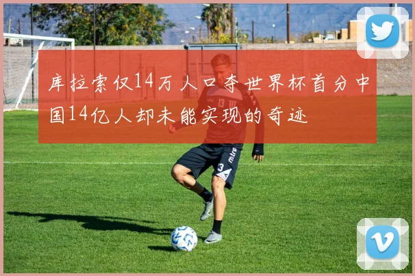 库拉索仅14万人口夺世界杯首分中国14亿人却未能实现的奇迹