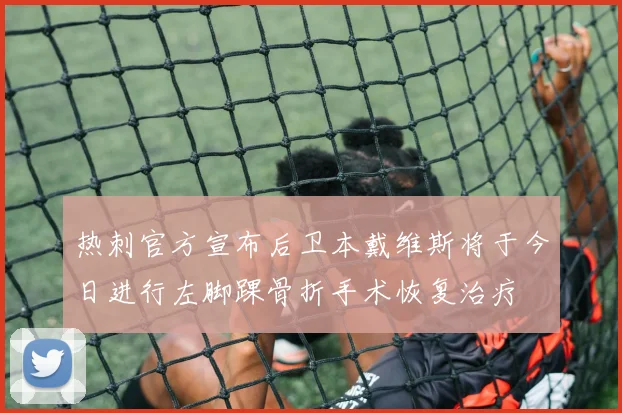 热刺官方宣布后卫本戴维斯将于今日进行左脚踝骨折手术恢复治疗