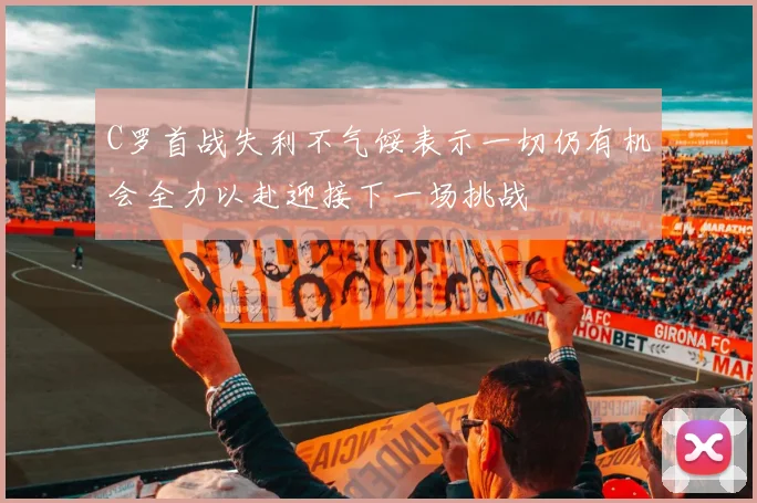 C罗首战失利不气馁表示一切仍有机会全力以赴迎接下一场挑战