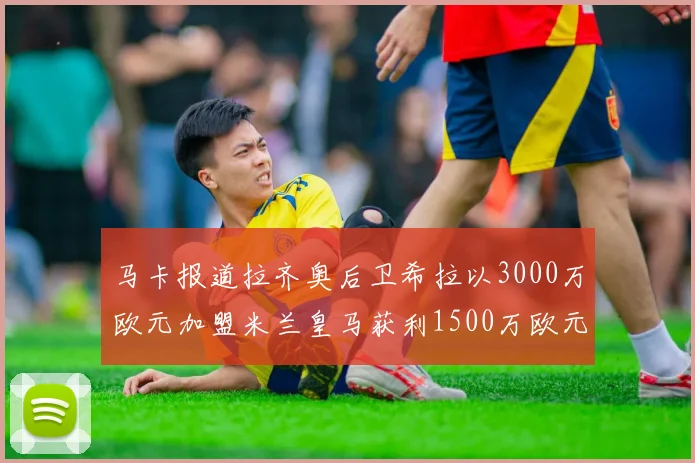 马卡报道拉齐奥后卫希拉以3000万欧元加盟米兰皇马获利1500万欧元