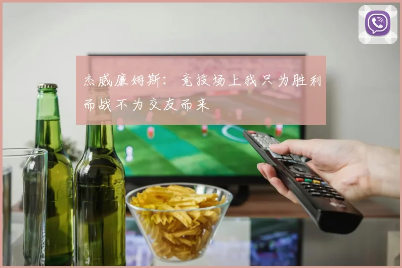 杰威廉姆斯：竞技场上我只为胜利而战不为交友而来