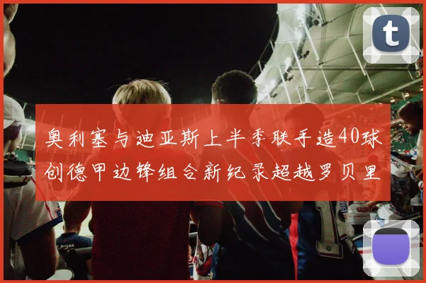 奥利塞与迪亚斯上半季联手造40球创德甲边锋组合新纪录超越罗贝里