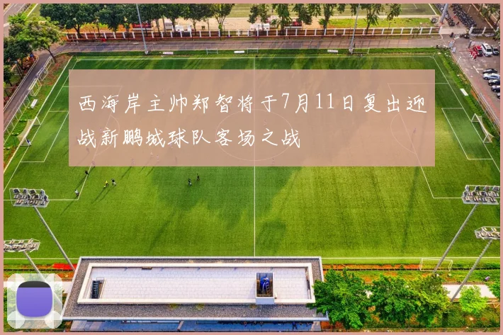 西海岸主帅郑智将于7月11日复出迎战新鹏城球队客场之战