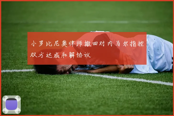 小罗比尼奥律师撤回对内马尔指控双方达成和解协议