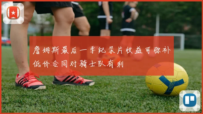 詹姆斯最后一季纪录片收益可弥补低价合同对骑士队有利