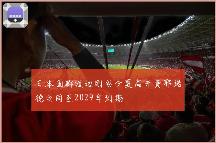 日本国脚渡边刚或今夏离开费耶诺德合同至2029年到期