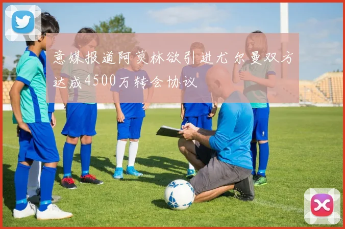 意媒报道阿莫林欲引进尤尔曼双方达成4500万转会协议