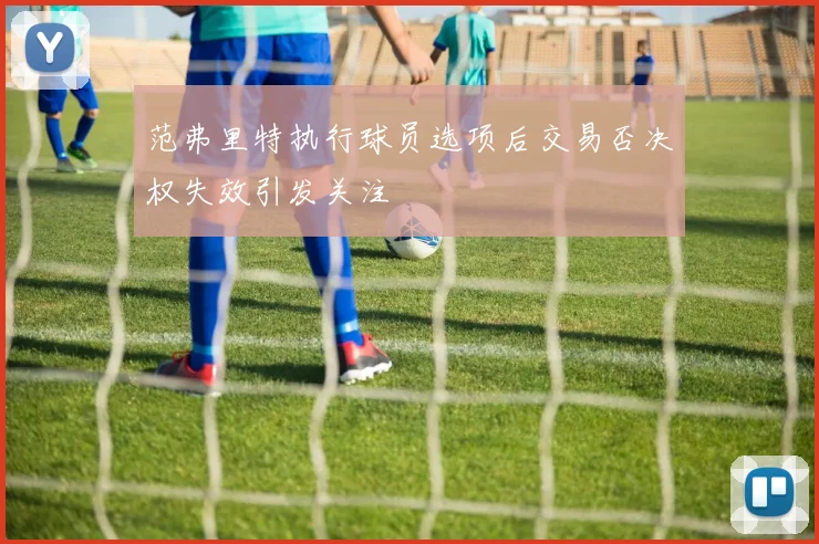 范弗里特执行球员选项后交易否决权失效引发关注