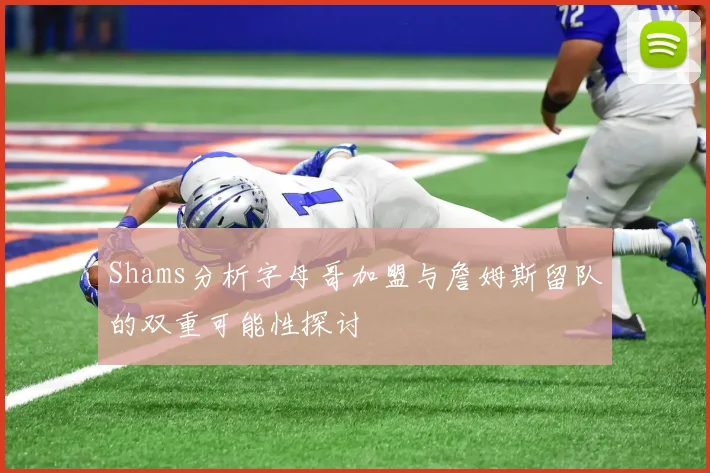 Shams分析字母哥加盟与詹姆斯留队的双重可能性探讨