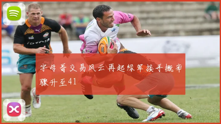 字母哥交易风云再起绿军接手概率骤升至41